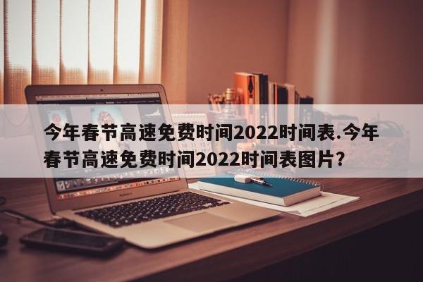 今年春节高速免费时间2022时间表.今年春节高速免费时间2022时间表图片?