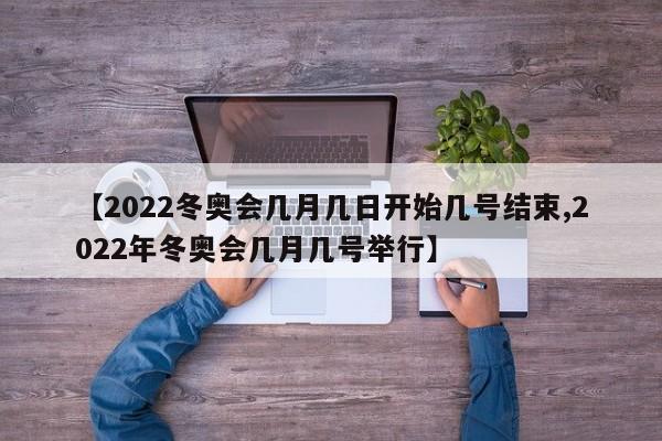 【2022冬奥会几月几日开始几号结束,2022年冬奥会几月几号举行】