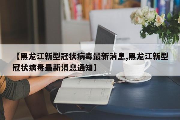 【黑龙江新型冠状病毒最新消息,黑龙江新型冠状病毒最新消息通知】
