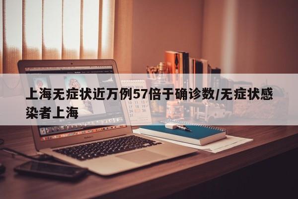 上海无症状近万例57倍于确诊数/无症状感染者上海