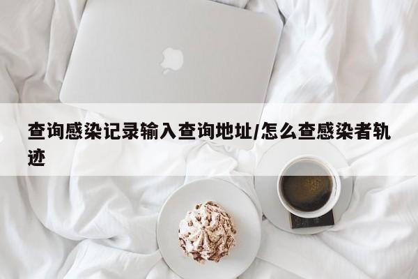查询感染记录输入查询地址/怎么查感染者轨迹