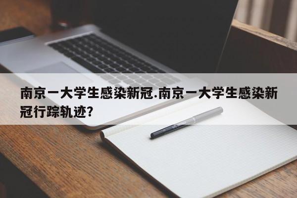 南京一大学生感染新冠.南京一大学生感染新冠行踪轨迹?