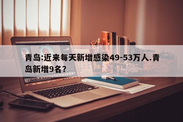 青岛:近来每天新增感染49-53万人.青岛新增9名?