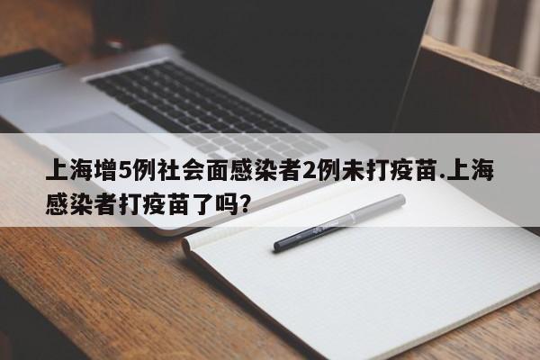 上海增5例社会面感染者2例未打疫苗.上海感染者打疫苗了吗?