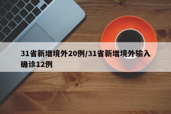 31省新增境外20例/31省新增境外输入确诊12例