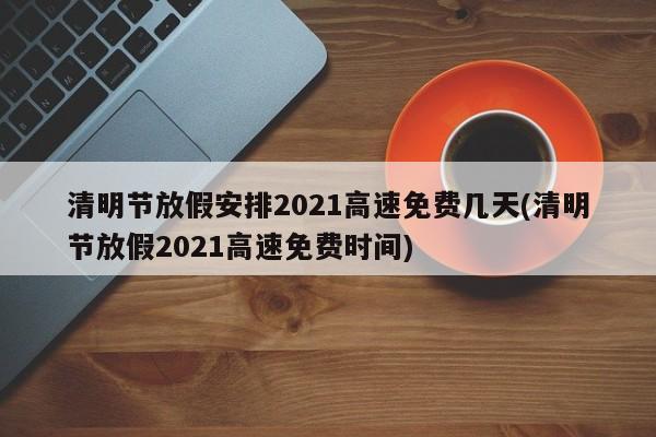 清明节放假安排2021高速免费几天(清明节放假2021高速免费时间)